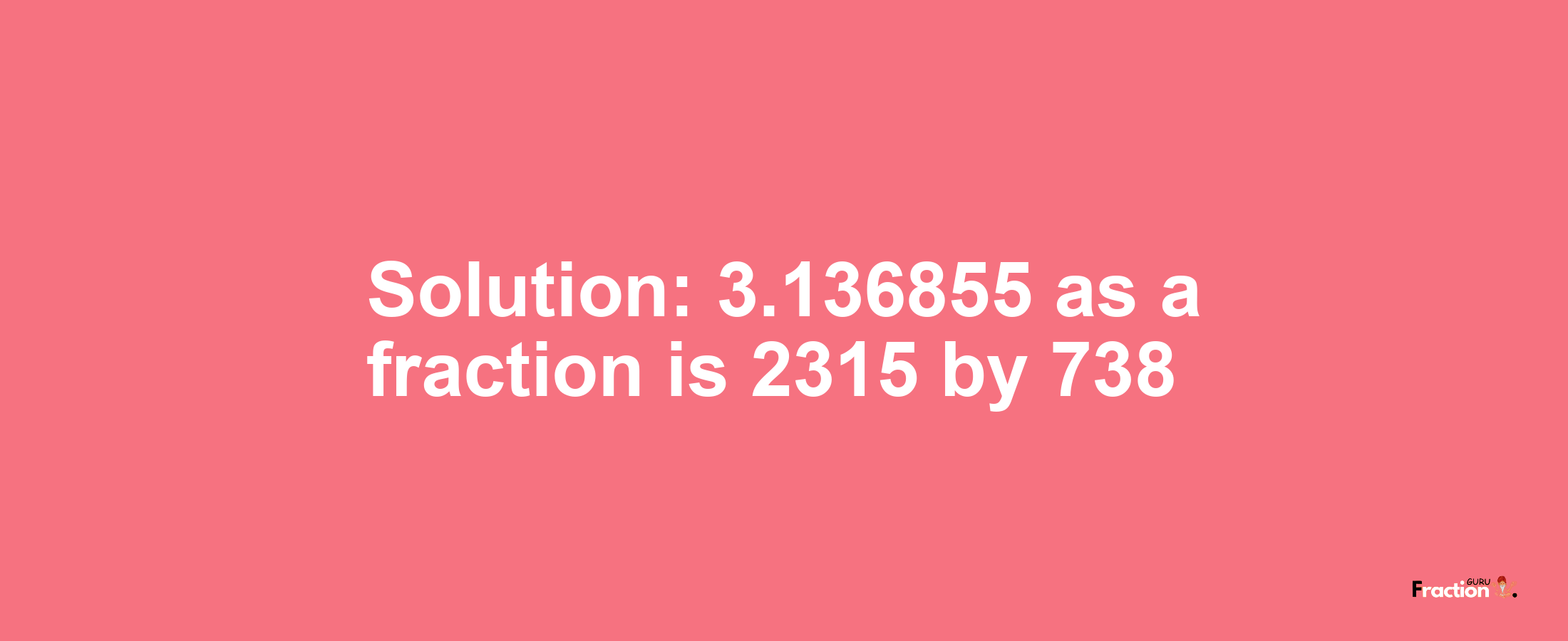 Solution:3.136855 as a fraction is 2315/738